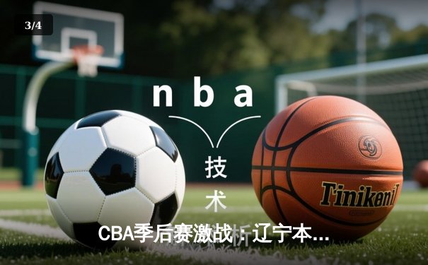 CBA季后赛激战：辽宁本钢逆转广厦夺赛点，郭艾伦末节爆发砍下28分 - 3