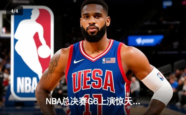 NBA总决赛G6上演惊天逆转 凯尔特人客场险胜勇士夺赛点 - 4