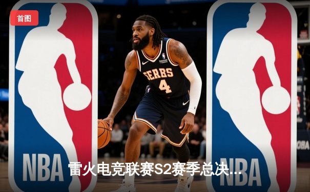 雷火电竞联赛S2赛季总决赛落幕：雷霆战队3:2险胜烈焰队卫冕成功