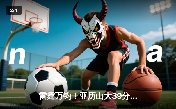 雷霆万钧！亚历山大39分导演20分逆转 雷霆加时险胜火剑迎开门红 - 2