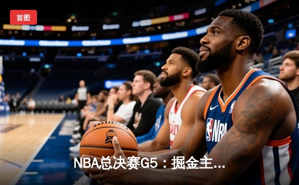 NBA总决赛G5：掘金主场力克热火，约基奇三双奠定胜局