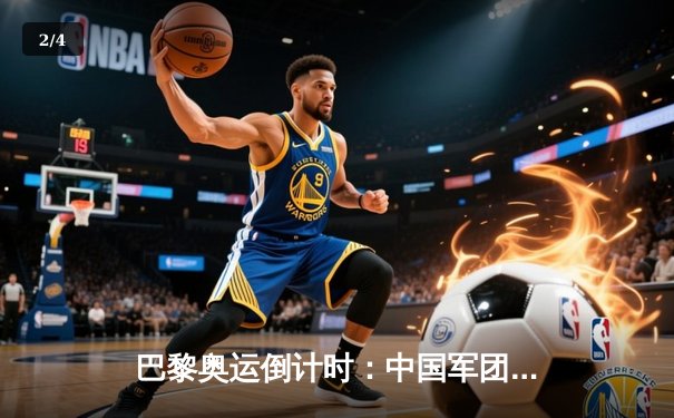 巴黎奥运倒计时：中国军团备战透视与金牌战略新布局 - 2